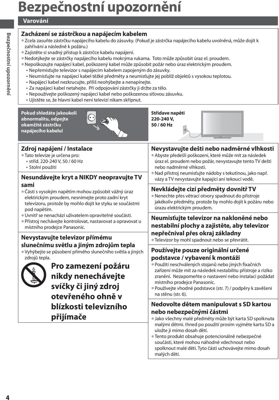 Toto může způsobit úraz el. proudem. Nepoškozujte napájecí kabel, poškozený kabel může způsobit požár nebo úraz elektrickým proudem. Nepřemisťujte televizor s napájecím kabelem zapojeným do zásuvky.