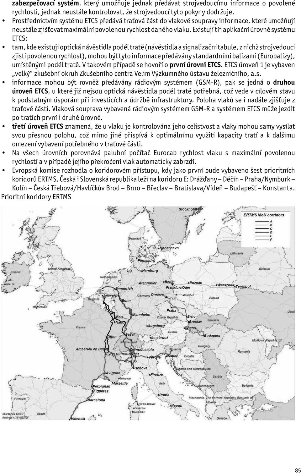 Existují tři aplikační úrovně systému ETCS: tam, kde existují optická návěstidla podél tratě (návěstidla a signalizační tabule, z nichž strojvedoucí zjistí povolenou rychlost), mohou být tyto