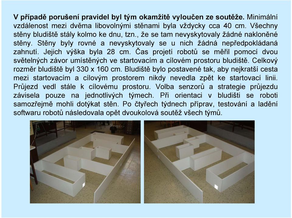 Čas projetí robotů se měřil pomocí dvou světelných závor umístěných ve startovacím a cílovém prostoru bludiště. Celkový rozměr bludiště byl 330 x 160 cm.