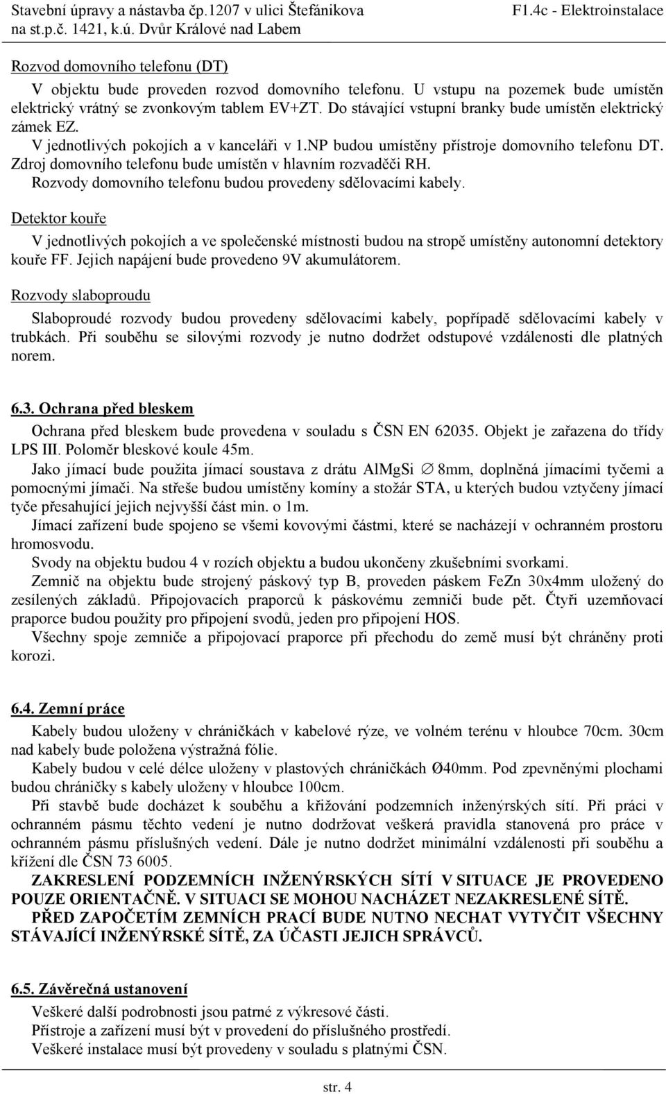 Zdroj domovního telefonu bude umístěn v hlavním rozvaděči RH. Rozvody domovního telefonu budou provedeny sdělovacími kabely.