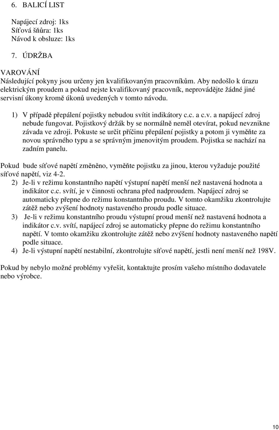 1) V případě přepálení pojistky nebudou svítit indikátory c.c. a c.v. a napájecí zdroj nebude fungovat. Pojistkový držák by se normálně neměl otevírat, pokud nevznikne závada ve zdroji.