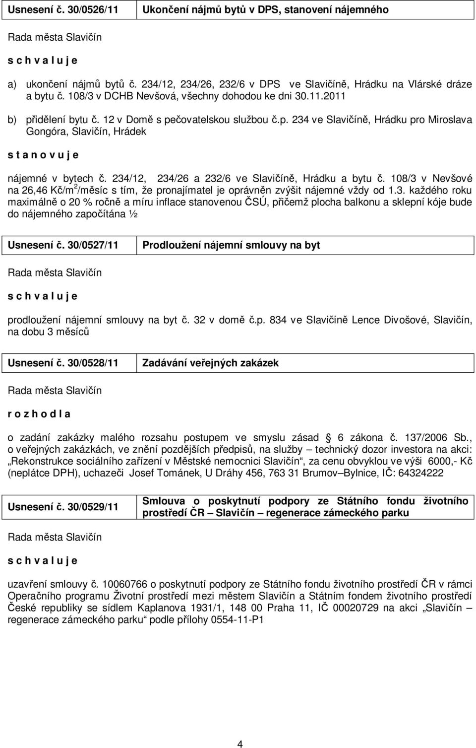 234/12, 234/26 a 232/6 ve Slavičíně, Hrádku a bytu č. 108/3 v Nevšové na 26,46 Kč/m 2 /měsíc s tím, že pronajímatel je oprávněn zvýšit nájemné vždy od 1.3. každého roku maximálně o 20 % ročně a míru inflace stanovenou ČSÚ, přičemž plocha balkonu a sklepní kóje bude do nájemného započítána ½ Usnesení č.