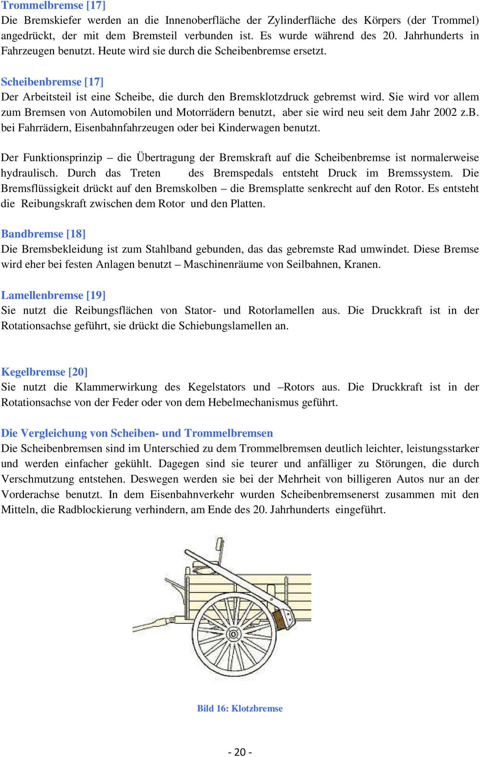 Sie wird vor allem zum Bremsen von Automobilen und Motorrädern benutzt, aber sie wird neu seit dem Jahr 2002 z.b. bei Fahrrädern, Eisenbahnfahrzeugen oder bei Kinderwagen benutzt.