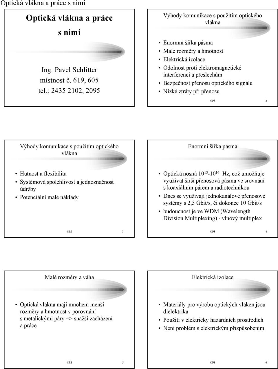 přenosu optického signálu Nízké ztráty při přenosu PS 2 Výhody komunikace s použitím optického vlákna Enormní šířka pásma Hutnost a flexibilita Systémová spolehlivost a jednoznačnost údržby