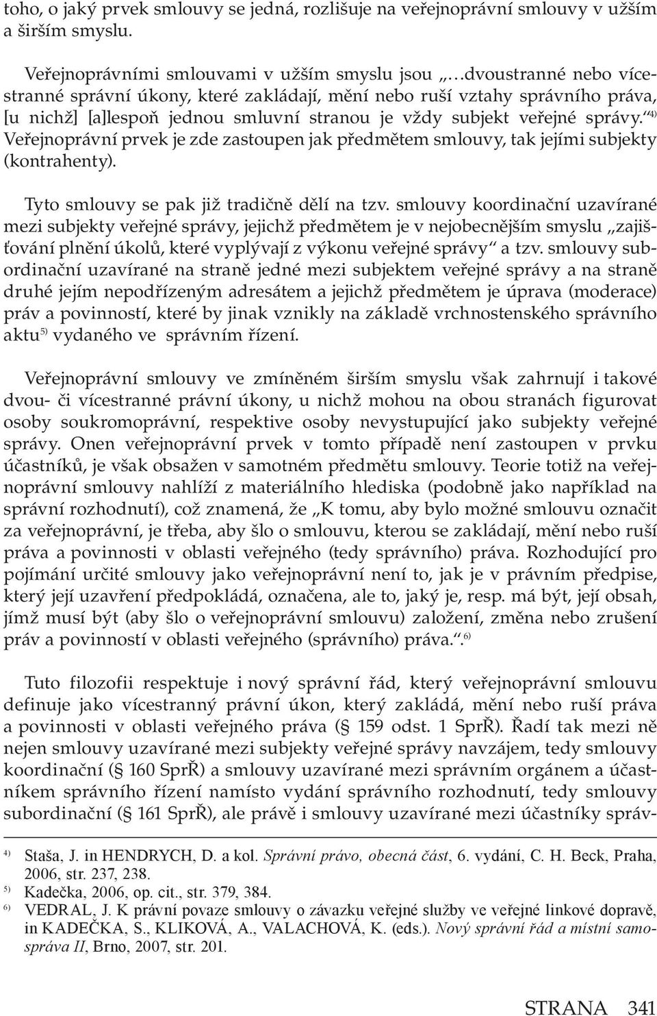 subjekt veřejné správy. 4) Veřejnoprávní prvek je zde zastoupen jak předmětem smlouvy, tak jejími subjekty (kontrahenty). Tyto smlouvy se pak již tradičně dělí na tzv.