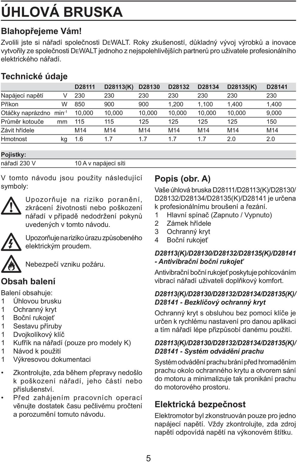 Technické údaje D28111 D28113(K) D28130 D28132 D28134 D28135(K) D28141 Napájecí napětí V 230 230 230 230 230 230 230 Příkon W 850 900 900 1,200 1,100 1,400 1,400 Otáčky naprázdno min -1 10,000 10,000