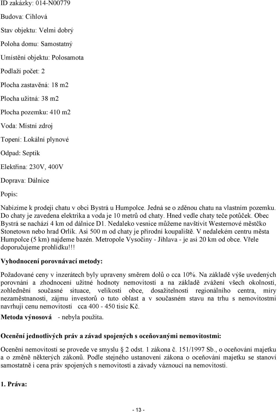 Jedná se o zděnou chatu na vlastním pozemku. Do chaty je zavedena elektrika a voda je 10 metrů od chaty. Hned vedle chaty teče potůček. Obec Bystrá se nachází 4 km od dálnice D1.