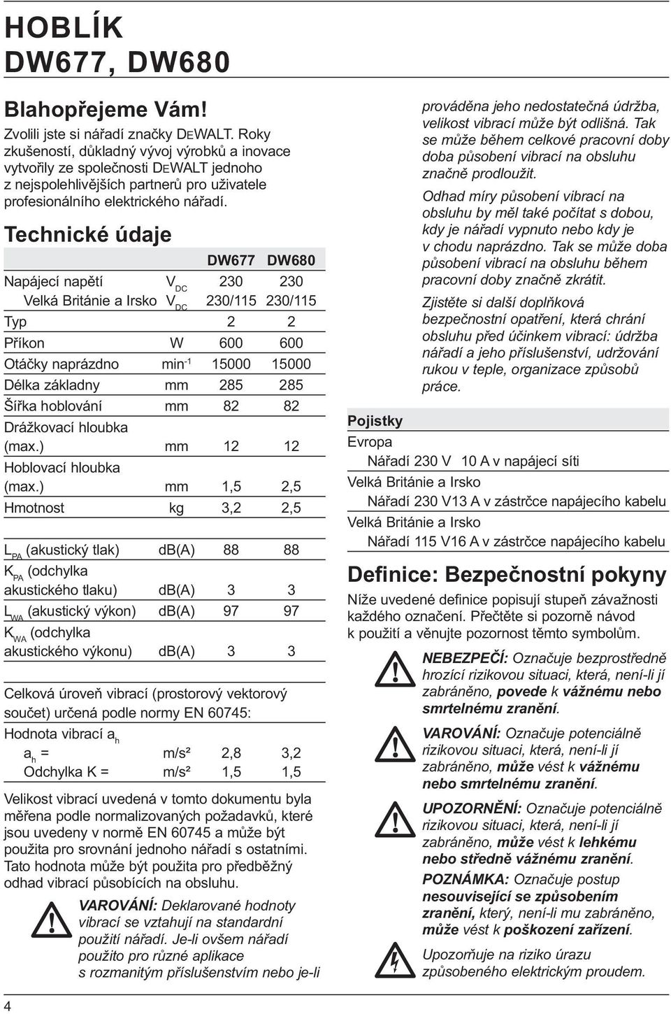 Technické údaje DW677 DW680 Napájecí napětí V DC 230 230 Velká Británie a Irsko V DC 230/115 230/115 Typ 2 2 Příkon W 600 600 Otáčky naprázdno min -1 15000 15000 Délka základny mm 285 285 Šířka