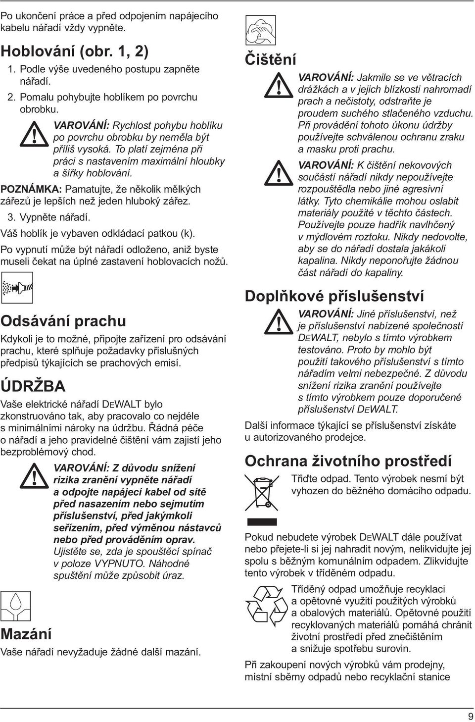 POZNÁMKA: Pamatujte, že několik mělkých zářezů je lepších než jeden hluboký zářez. 3. Vypněte nářadí. Váš hoblík je vybaven odkládací patkou (k).