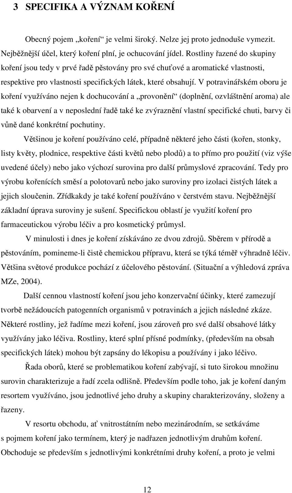 V potravinářském oboru je koření využíváno nejen k dochucování a provonění (doplnění, ozvláštnění aroma) ale také k obarvení a v neposlední řadě také ke zvýraznění vlastní specifické chuti, barvy či