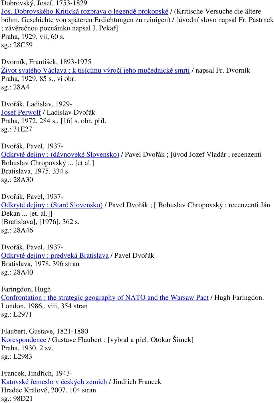 Dvorník Praha, 1929. 85 s., vi obr. sg.: 28A4 Dvořák, Ladislav, 1929- Josef Perwolf / Ladislav Dvořák Praha, 1972. 284 s., [16] s. obr. příl. sg.: 31E27 Dvořák, Pavel, 1937- Odkryté dejiny : (dávnoveké Slovensko) / Pavel Dvořák ; [úvod Jozef Vladár ; recenzenti Bohuslav Chropovský.