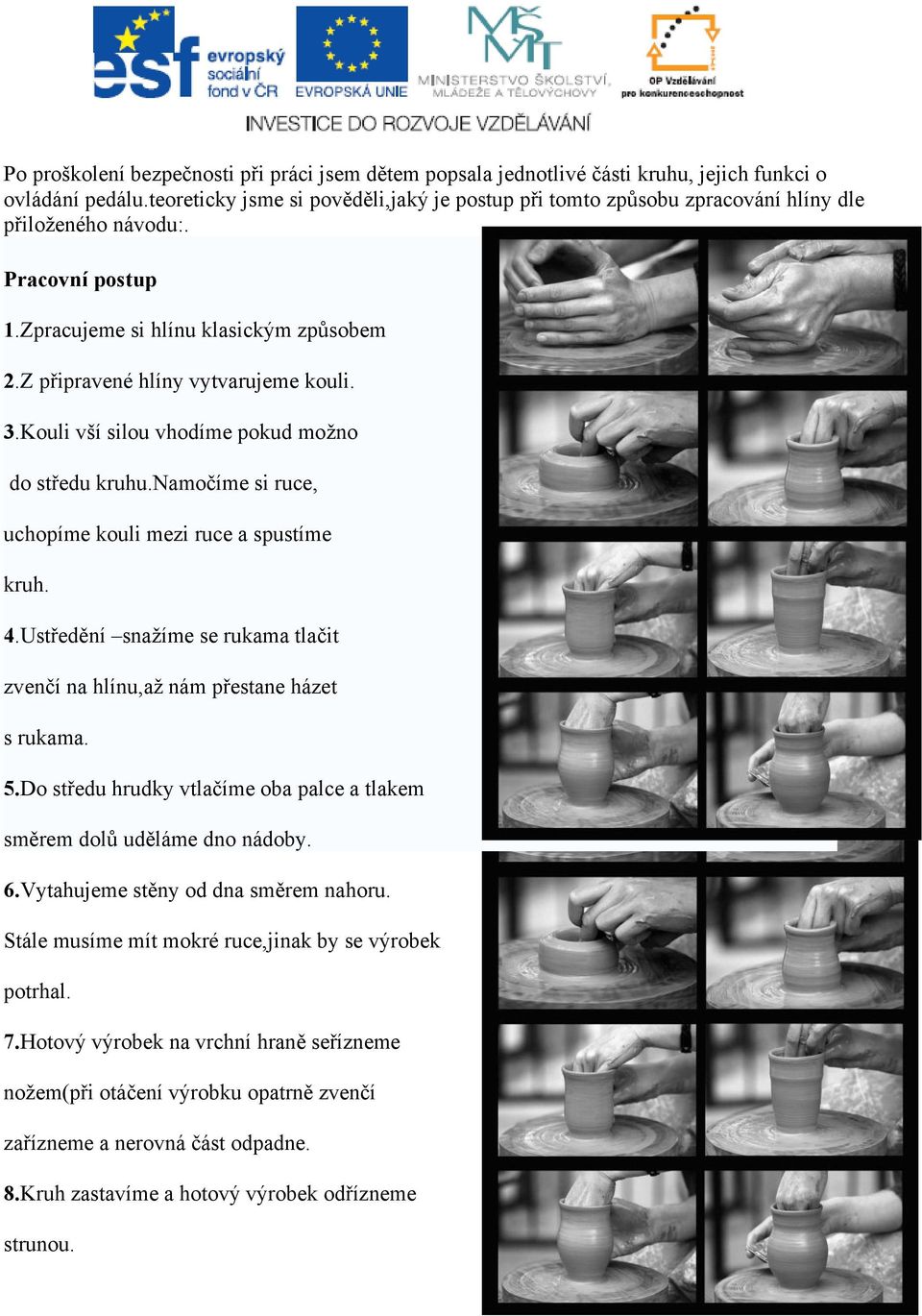 3.Kouli vší silou vhodíme pokud možno do středu kruhu.namočíme si ruce, uchopíme kouli mezi ruce a spustíme kruh. 4.Ustředění snažíme se rukama tlačit zvenčí na hlínu,až nám přestane házet s rukama.