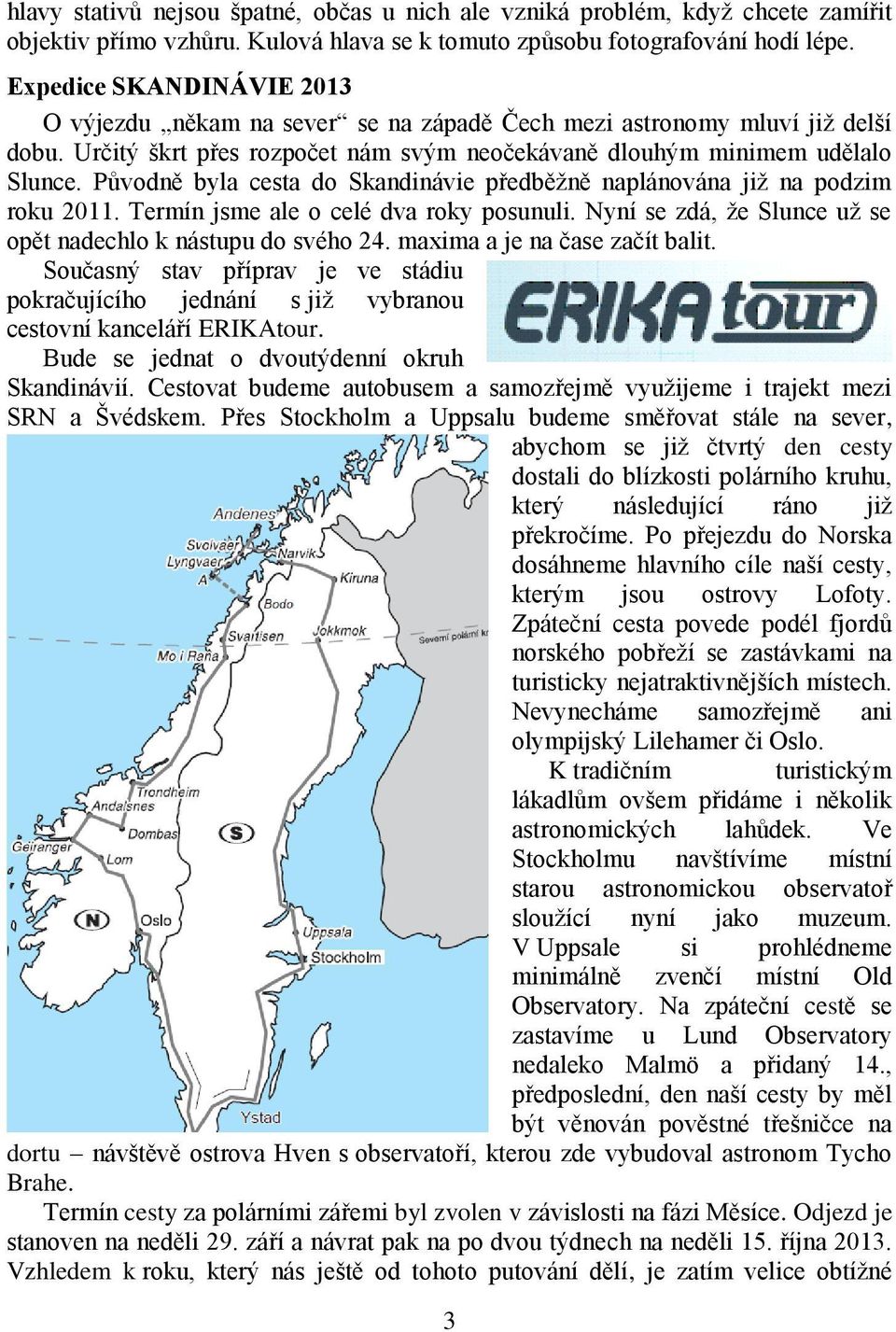 Původně byla cesta do Skandinávie předběžně naplánována již na podzim roku 2011. Termín jsme ale o celé dva roky posunuli. Nyní se zdá, že Slunce už se opět nadechlo k nástupu do svého 24.