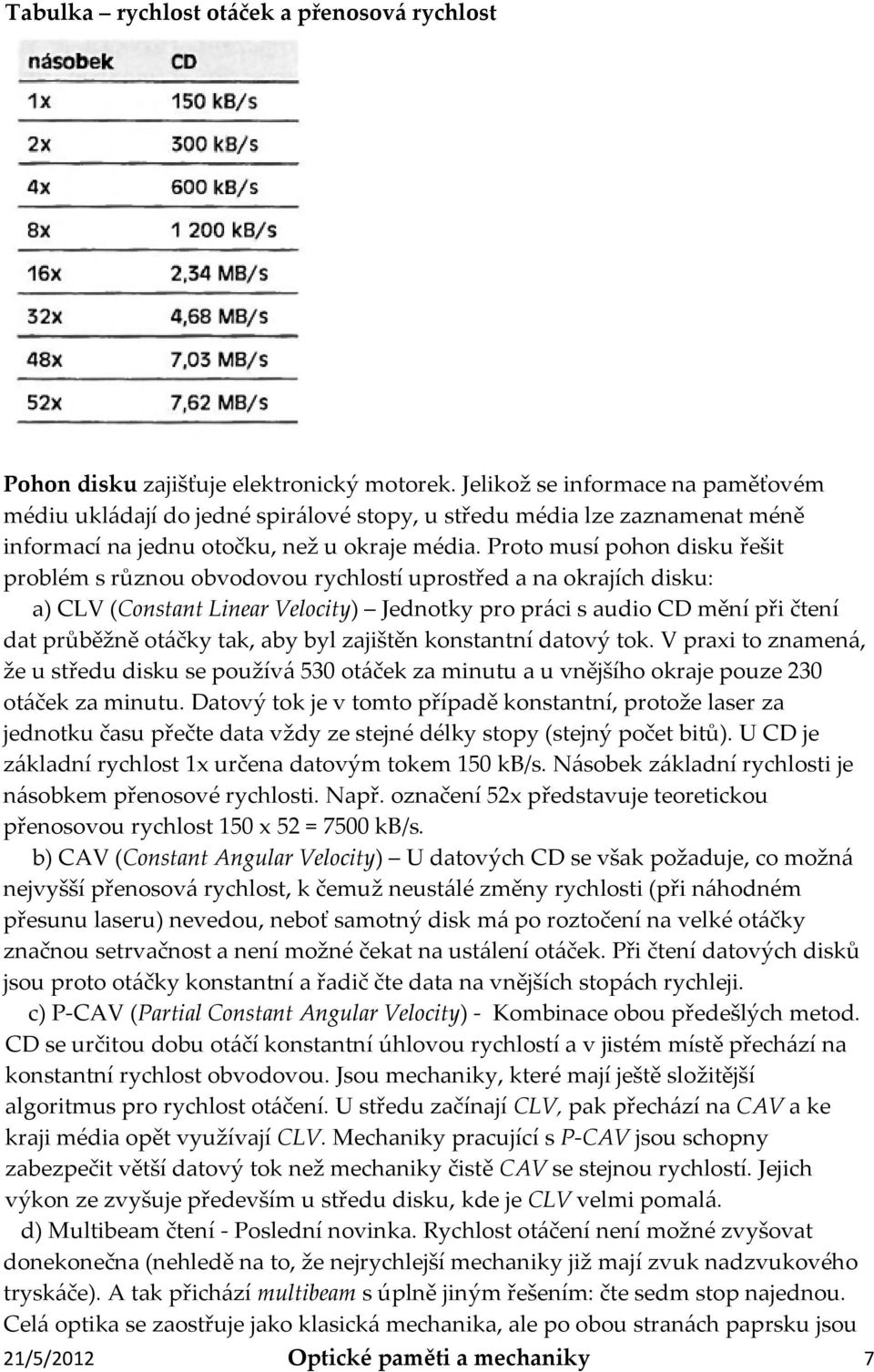 Proto musí pohon disku řešit problém s různou obvodovou rychlostí uprostřed a na okrajích disku: a) CLV (Constant Linear Velocity) Jednotky pro práci s audio CD mění při čtení dat průběžně otáčky