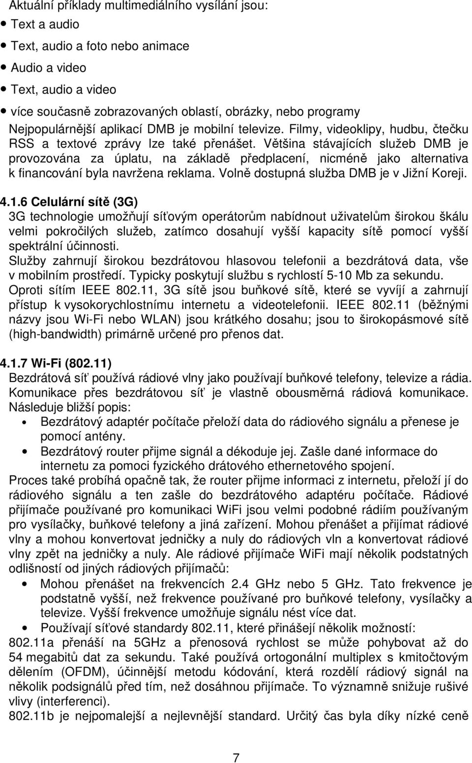 Většina stávajících služeb DMB je provozována za úplatu, na základě předplacení, nicméně jako alternativa k financování byla navržena reklama. Volně dostupná služba DMB je v Jižní Koreji. 4.1.