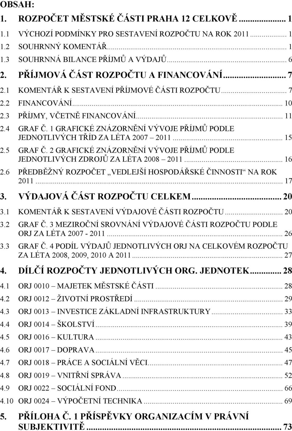 1 GRAFICKÉ ZNÁZORNĚNÍ VÝVOJE PŘÍJMŮ PODLE JEDNOTLIVÝCH TŘÍD ZA LÉTA 2007 2011... 15 2.5 GRAF Č. 2 GRAFICKÉ ZNÁZORNĚNÍ VÝVOJE PŘÍJMŮ PODLE JEDNOTLIVÝCH ZDROJŮ ZA LÉTA 2008 2011... 16 2.