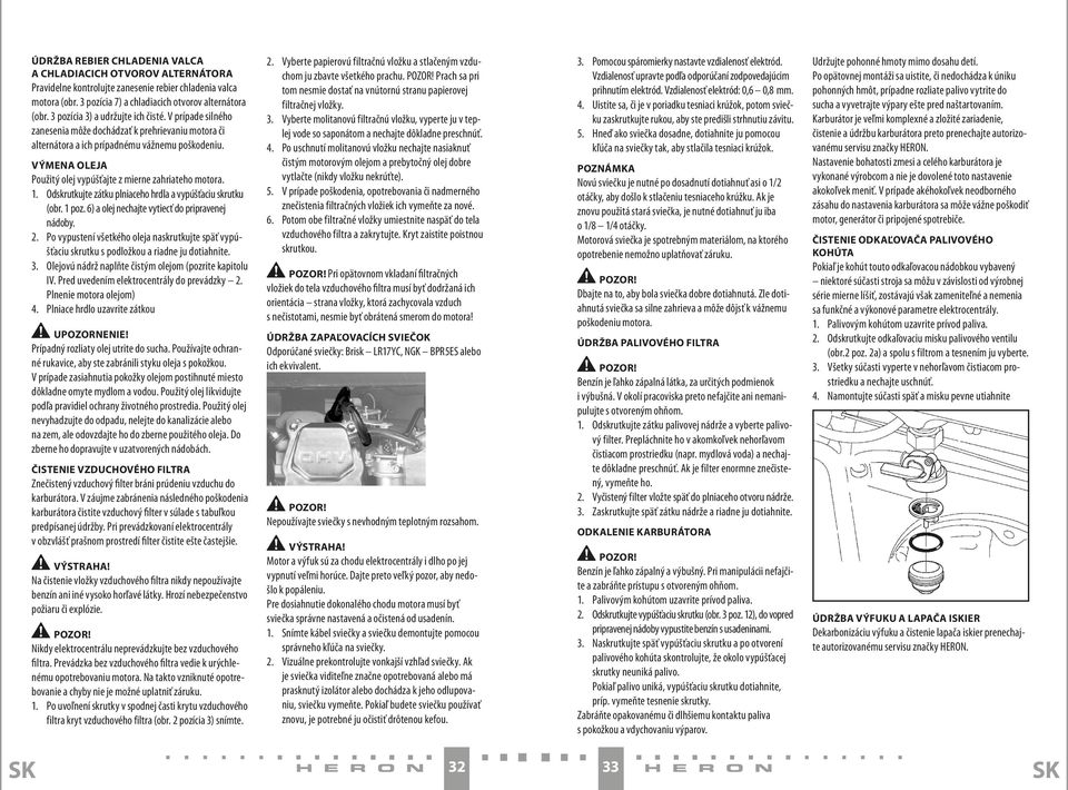 VÝMENA OLEJA Použitý olej vypúšťajte z mierne zahriateho motora. 1. Odskrutkujte zátku plniaceho hrdla a vypúšťaciu skrutku (obr. 1 poz. 6) a olej nechajte vytiecť do pripravenej nádoby. 2.