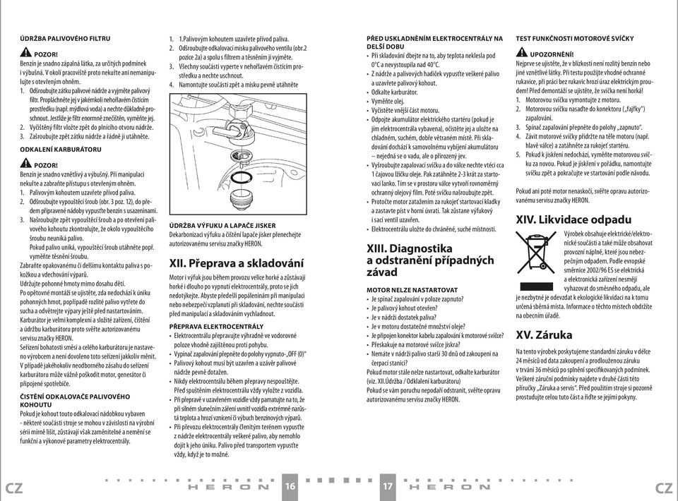 Jestliže je filtr enormně znečištěn, vyměňte jej. 2. Vyčištěný filtr vložte zpět do plnícího otvoru nádrže. 3. Zašroubujte zpět zátku nádrže a řádně ji utáhněte.