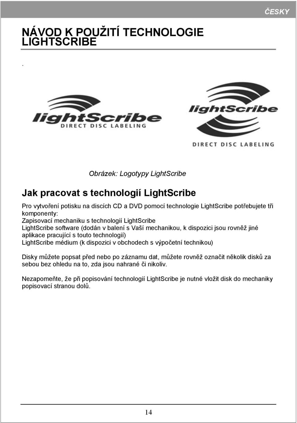 Zapisovací mechaniku s technologií LightScribe LightScribe software (dodán v balení s Vaší mechanikou, k dispozici jsou rovněž jiné aplikace pracující s touto technologií)