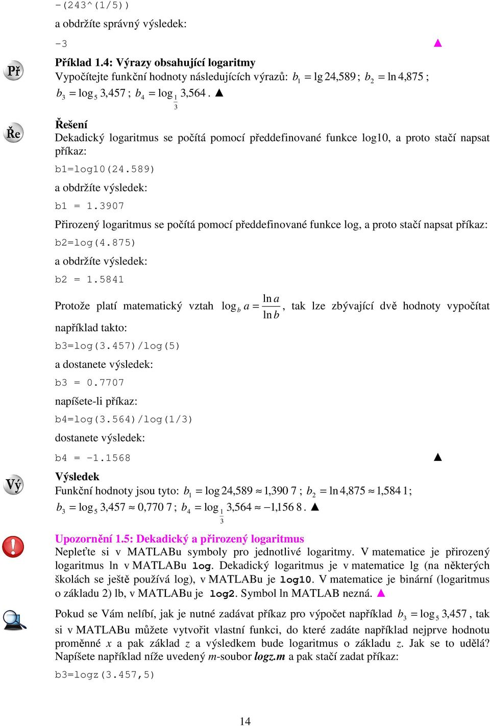 907 Přirozený logaritmus se počítá pomocí předdefinované funkce log, a proto stačí napsat příkaz: b=log(4.875) a obdržíte výsledek: b = 1.5841 Protože platí matematický vztah například takto: b=log(.