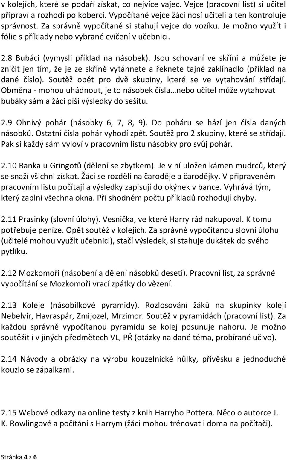 Jsou schovaní ve skříni a můžete je zničit jen tím, že je ze skříně vytáhnete a řeknete tajné zaklínadlo (příklad na dané číslo). Soutěž opět pro dvě skupiny, které se ve vytahování střídají.