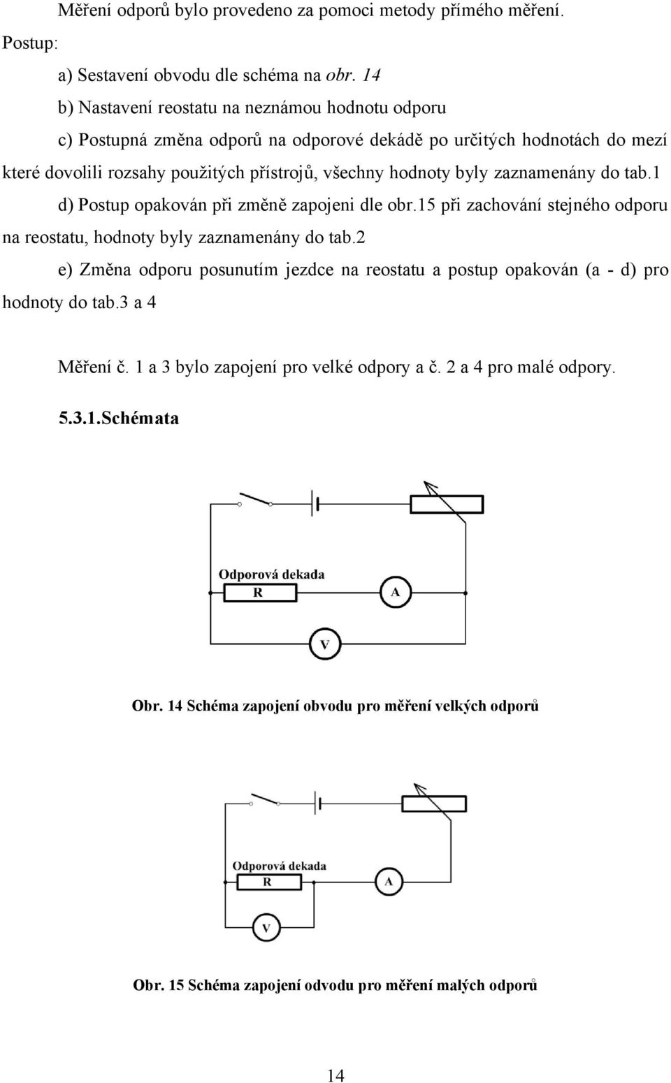 byly zaznamenány do tab. d) Postup opakován při změně zapojeni dle obr.5 při zachování stejného odporu na reostatu, hodnoty byly zaznamenány do tab.