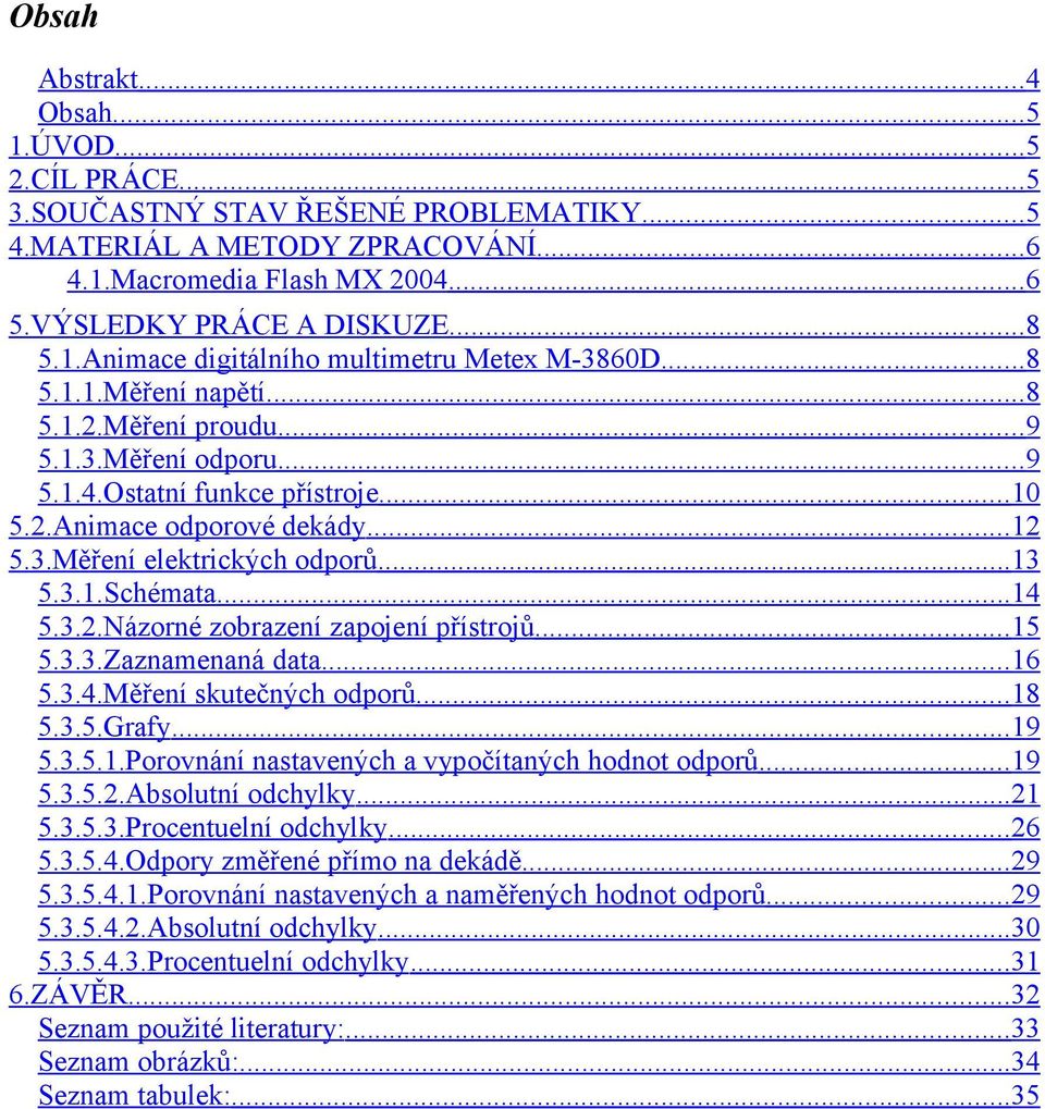 ..3 5.3..Schémata...4 5.3.2.Názorné zobrazení zapojení přístrojů...5 5.3.3.Zaznamenaná data...6 5.3.4.Měření skutečných odporů...8 5.3.5.Grafy...9 5.3.5..Porovnání nastavených a vypočítaných hodnot odporů.