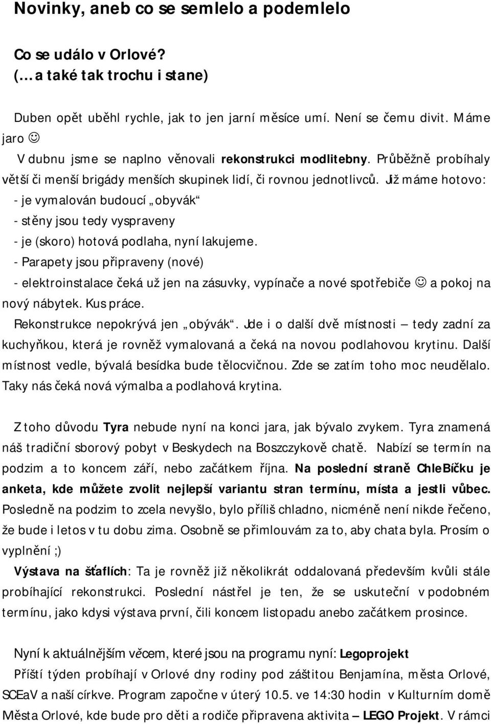 Již máme hotovo: - je vymalován budoucí obyvák - stny jsou tedy vyspraveny - je (skoro) hotová podlaha, nyní lakujeme.