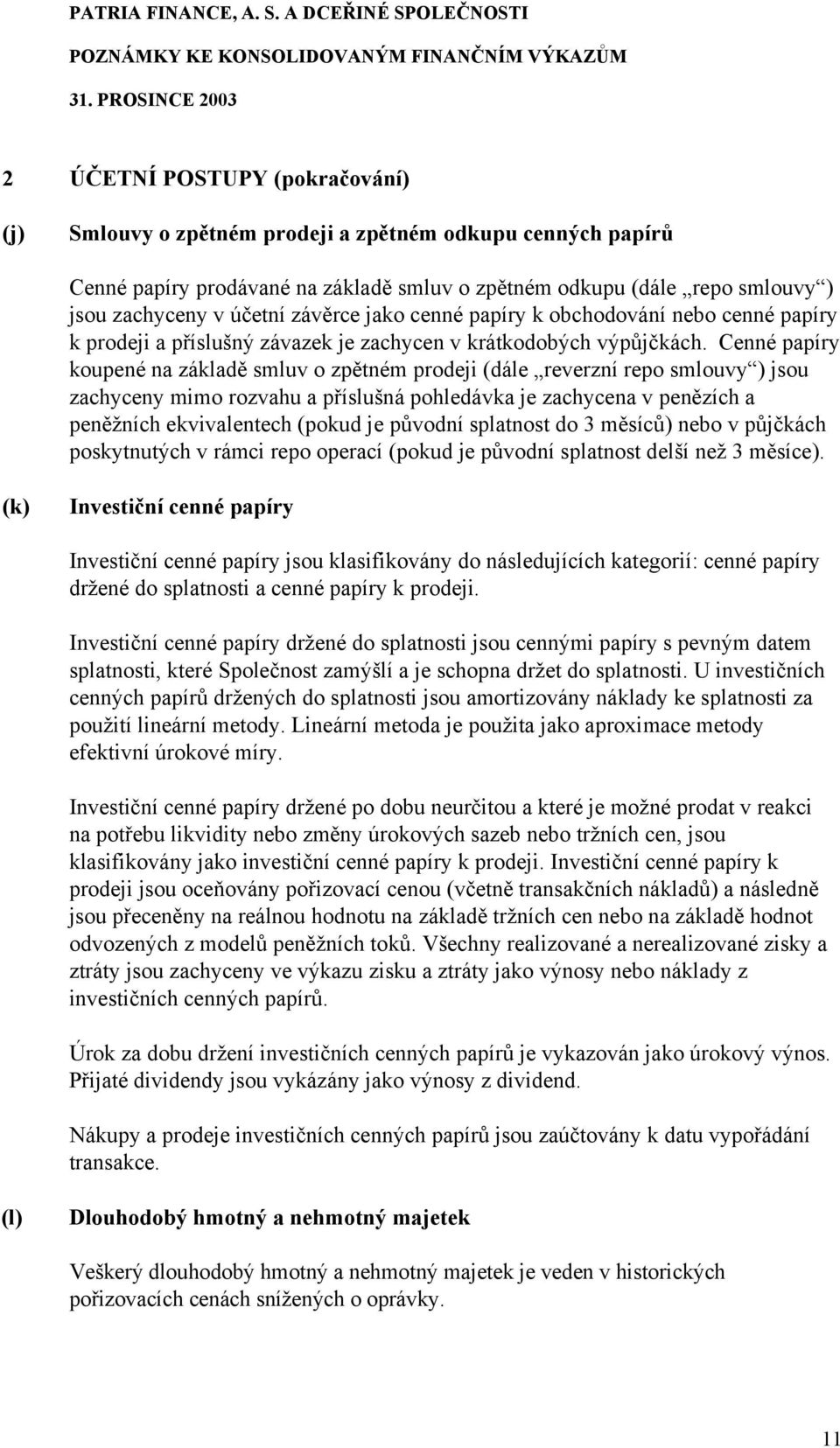 Cenné papíry koupené na základě smluv o zpětném prodeji (dále reverzní repo smlouvy ) jsou zachyceny mimo rozvahu a příslušná pohledávka je zachycena v penězích a peněžních ekvivalentech (pokud je