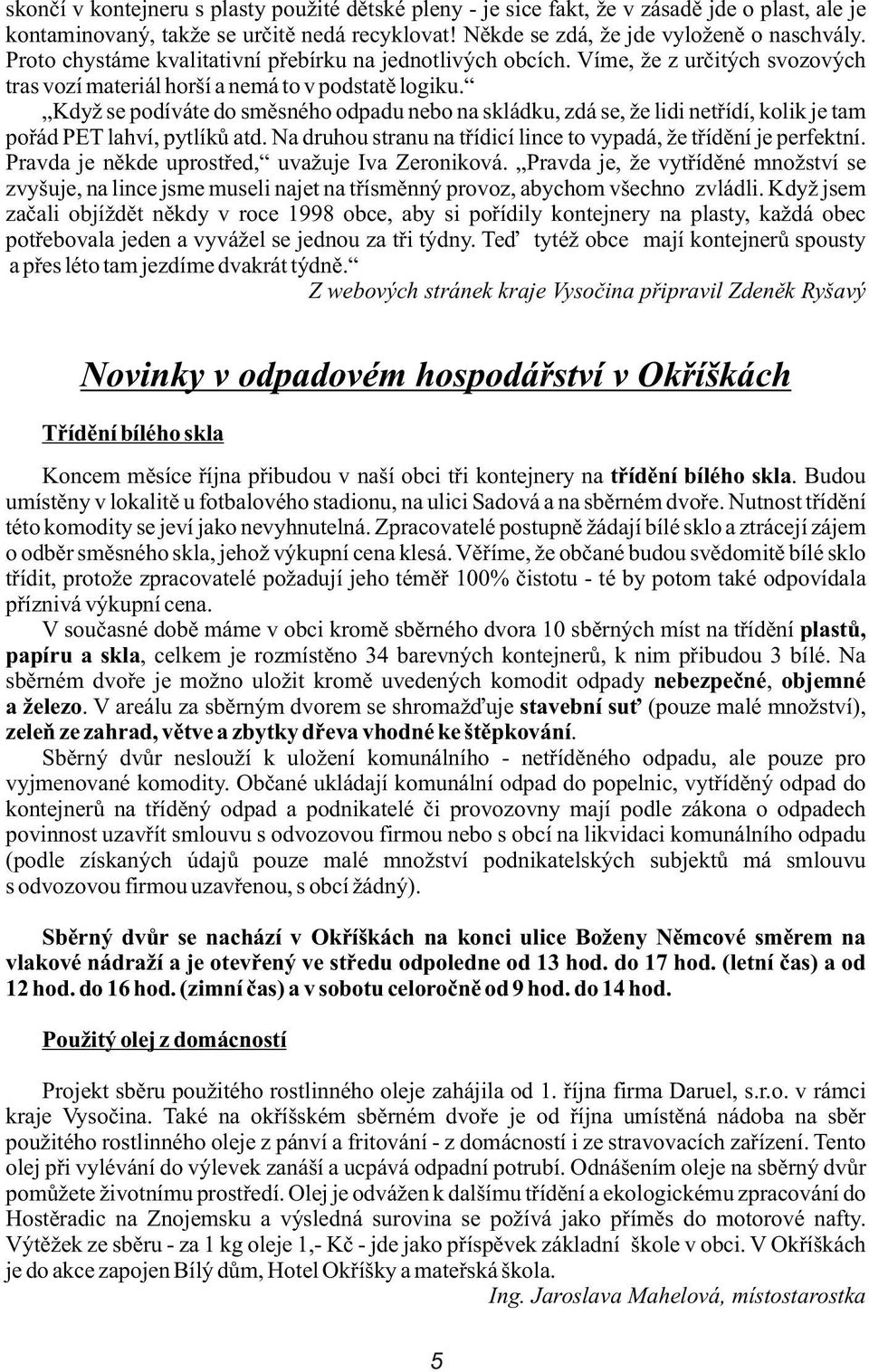 Když se podíváte do smìsného odpadu nebo na skládku, zdá se, že lidi netøídí, kolik je tam poøád PET lahví, pytlíkù atd. Na druhou stranu na tøídicí lince to vypadá, že tøídìní je perfektní.