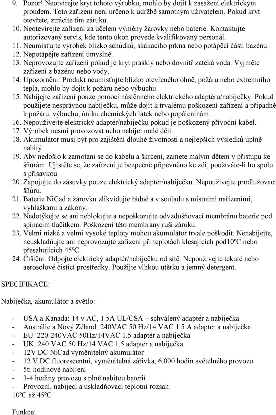 Neumísťujte výrobek blízko schůdků, skákacího prkna nebo potápěcí části bazénu. 12. Nepotápějte zařízení úmyslně. 13. Neprovozujte zařízení pokud je kryt prasklý nebo dovnitř zatéká voda.