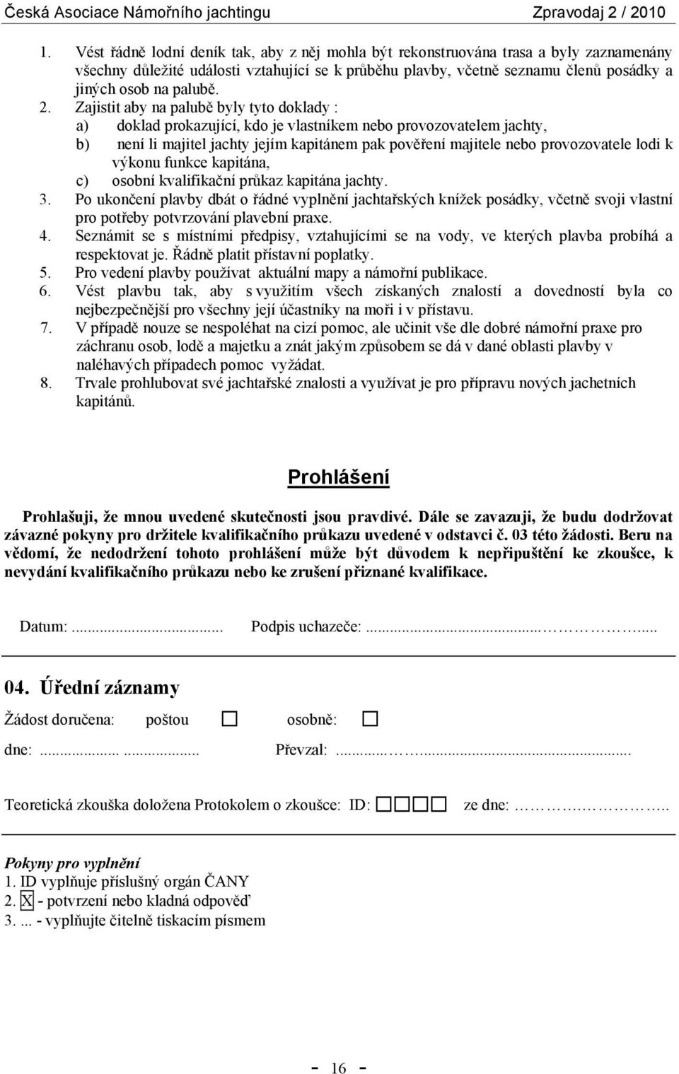 Zajistit aby na palubě byly tyto doklady : a) doklad prokazující, kdo je vlastníkem nebo provozovatelem jachty, b) není li majitel jachty jejím kapitánem pak pověření majitele nebo provozovatele lodi