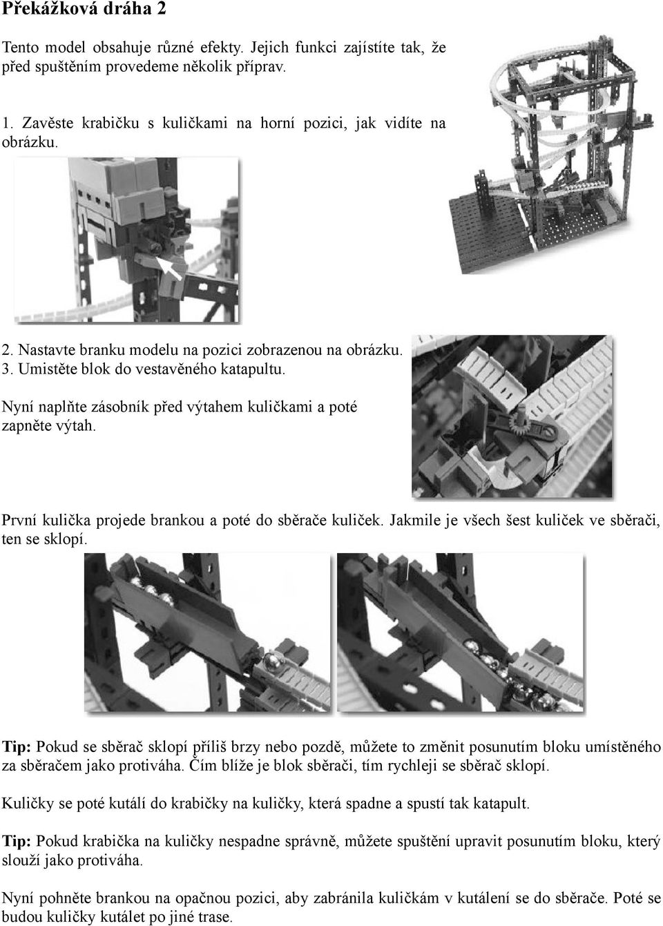 První kulička projede brankou a poté do sběrače kuliček. Jakmile je všech šest kuliček ve sběrači, ten se sklopí.