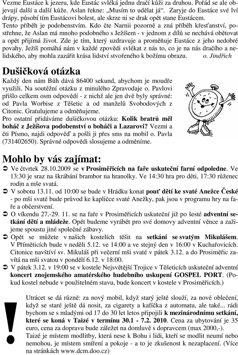 Kdo čte Narnii pozorně a zná příběh křesťanství, postřehne, že Aslan má mnoho podobného s Ježíšem - v jednom z dílů se nechává obětovat a opět přijímá život.