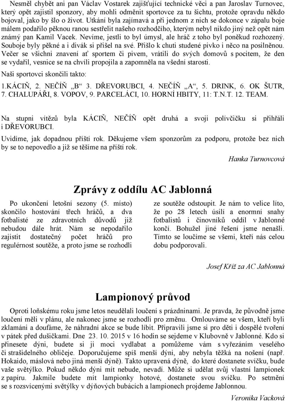 Nevíme, jestli to byl úmysl, ale hráč z toho byl poněkud rozhozený. Souboje byly pěkné a i divák si přišel na své. Přišlo k chuti studené pivko i něco na posilněnou.