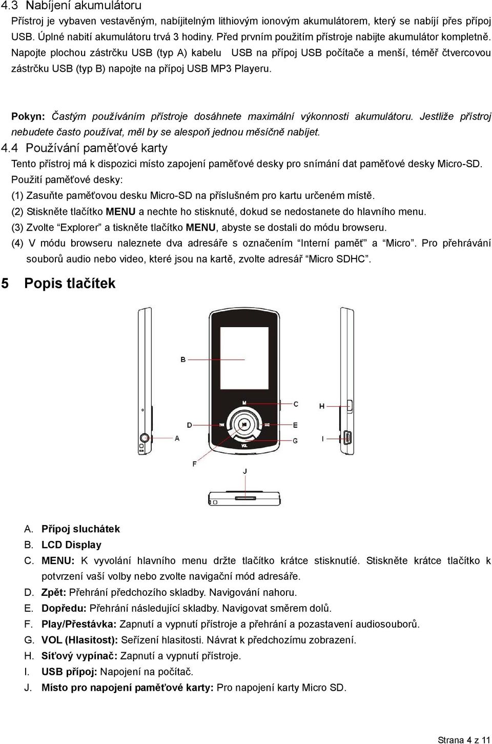 Napojte plochou zástrčku USB (typ A) kabelu USB na přípoj USB počítače a menší, téměř čtvercovou zástrčku USB (typ B) napojte na přípoj USB MP3 Playeru.