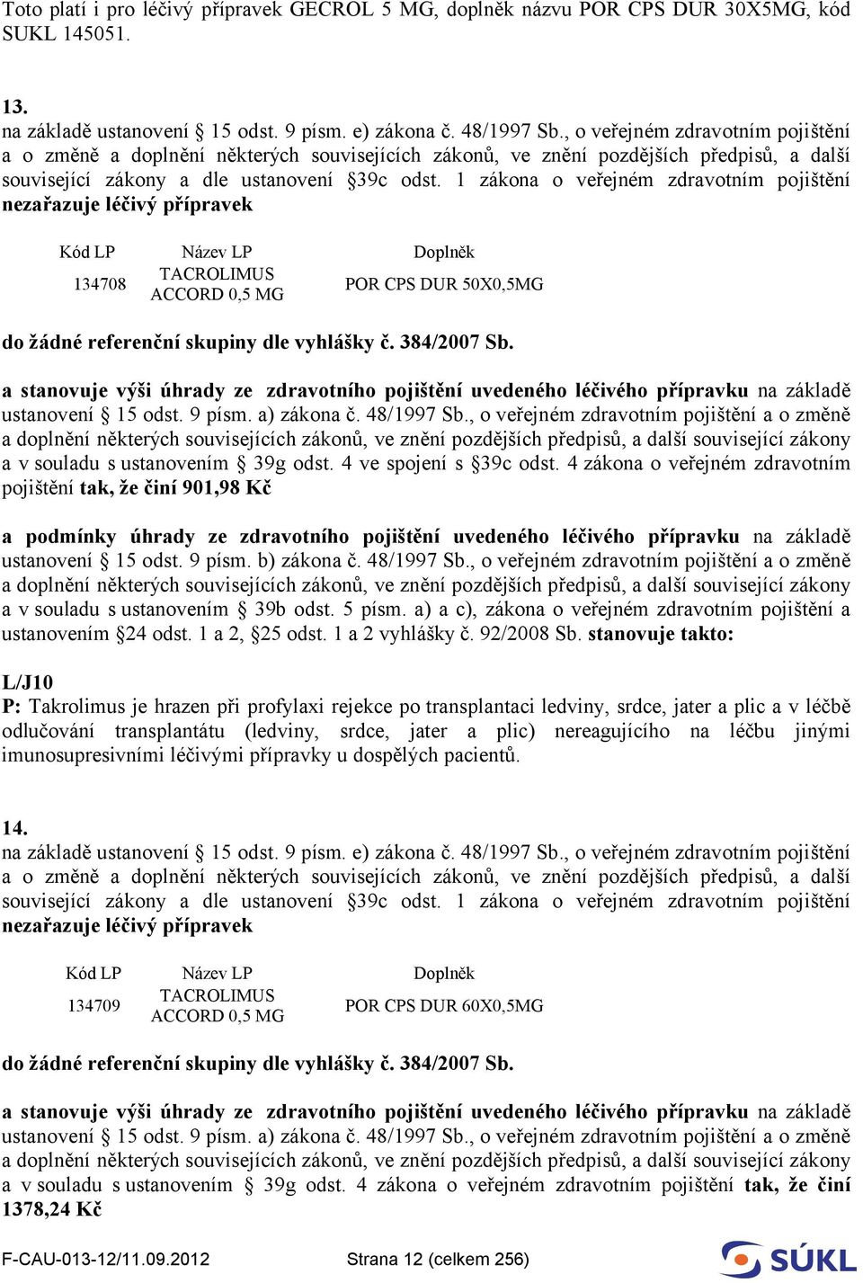 1 zákona o veřejném zdravotním pojištění nezařazuje léčivý přípravek Kód LP Název LP Doplněk 134708 TACROLIMUS ACCORD 0,5 MG POR CPS DUR 50X0,5MG do žádné referenční skupiny dle vyhlášky č.