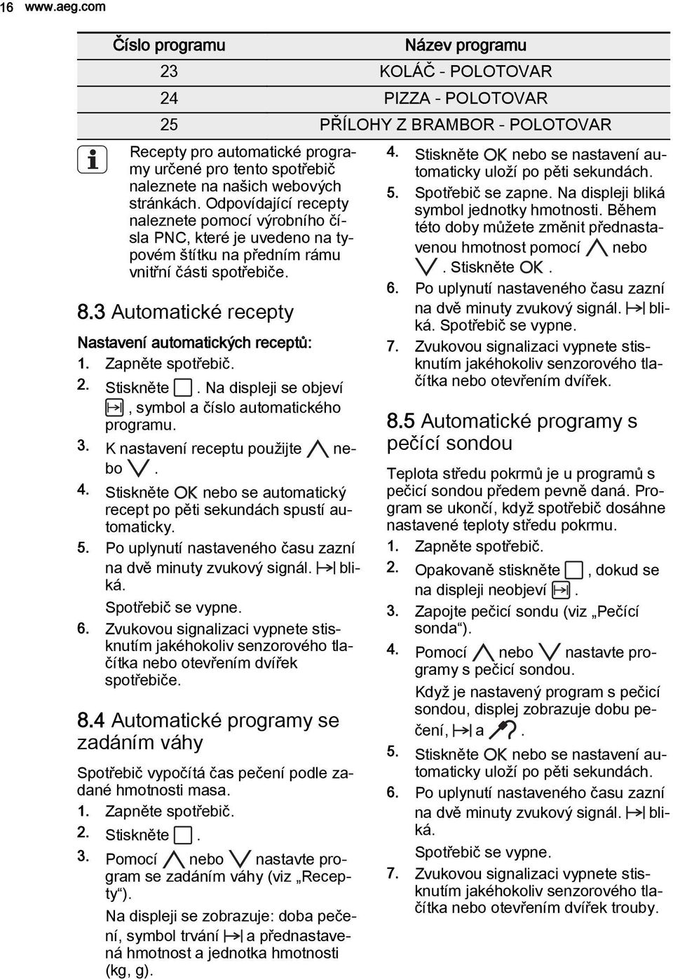 sekundách. 4. Stiskněte nebo se nastavení au naleznete na našich webových 5. Spotřebič se zapne. Na displeji bliká stránkách. Odpovídající recepty symbol jednotky hmotnosti.