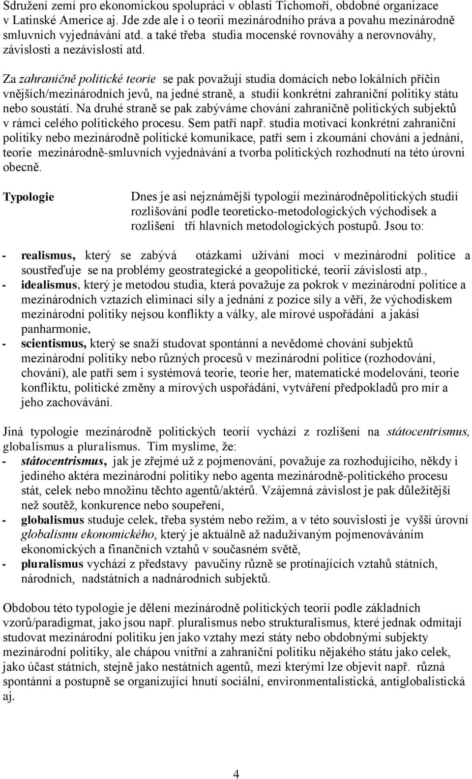 Za zahraničně politické teorie se pak považují studia domácích nebo lokálních příčin vnějších/mezinárodních jevů, na jedné straně, a studií konkrétní zahraniční politiky státu nebo soustátí.