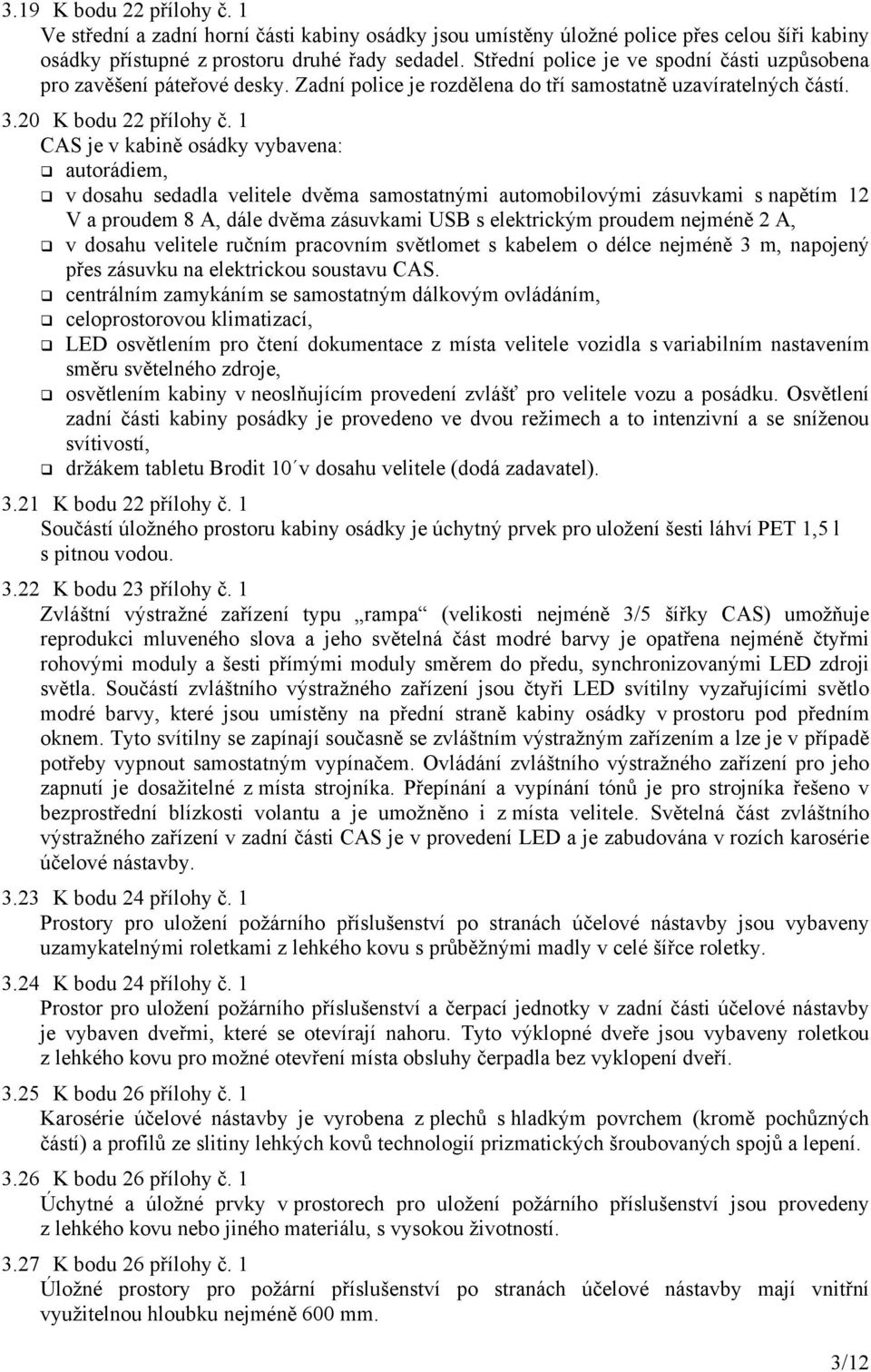 1 CAS je v kabině osádky vybavena: autorádiem, v dosahu sedadla velitele dvěma samostatnými automobilovými zásuvkami s napětím 12 V a proudem 8 A, dále dvěma zásuvkami USB s elektrickým proudem