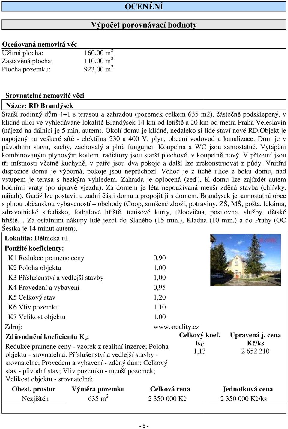 dálnici je 5 min. autem). Okolí domu je klidné, nedaleko si lidé staví nové RD.Objekt je napojený na veškeré sítě - elektřina 230 a 400 V, plyn, obecní vodovod a kanalizace.