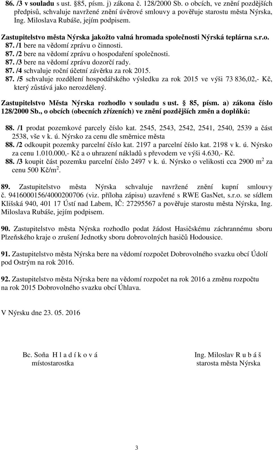 87. /3 bere na vědomí zprávu dozorčí rady. 87. /4 schvaluje roční účetní závěrku za rok 2015. 87. /5 schvaluje rozdělení hospodářského výsledku za rok 2015 ve výši 73 836,02,- Kč, který zůstává jako nerozdělený.