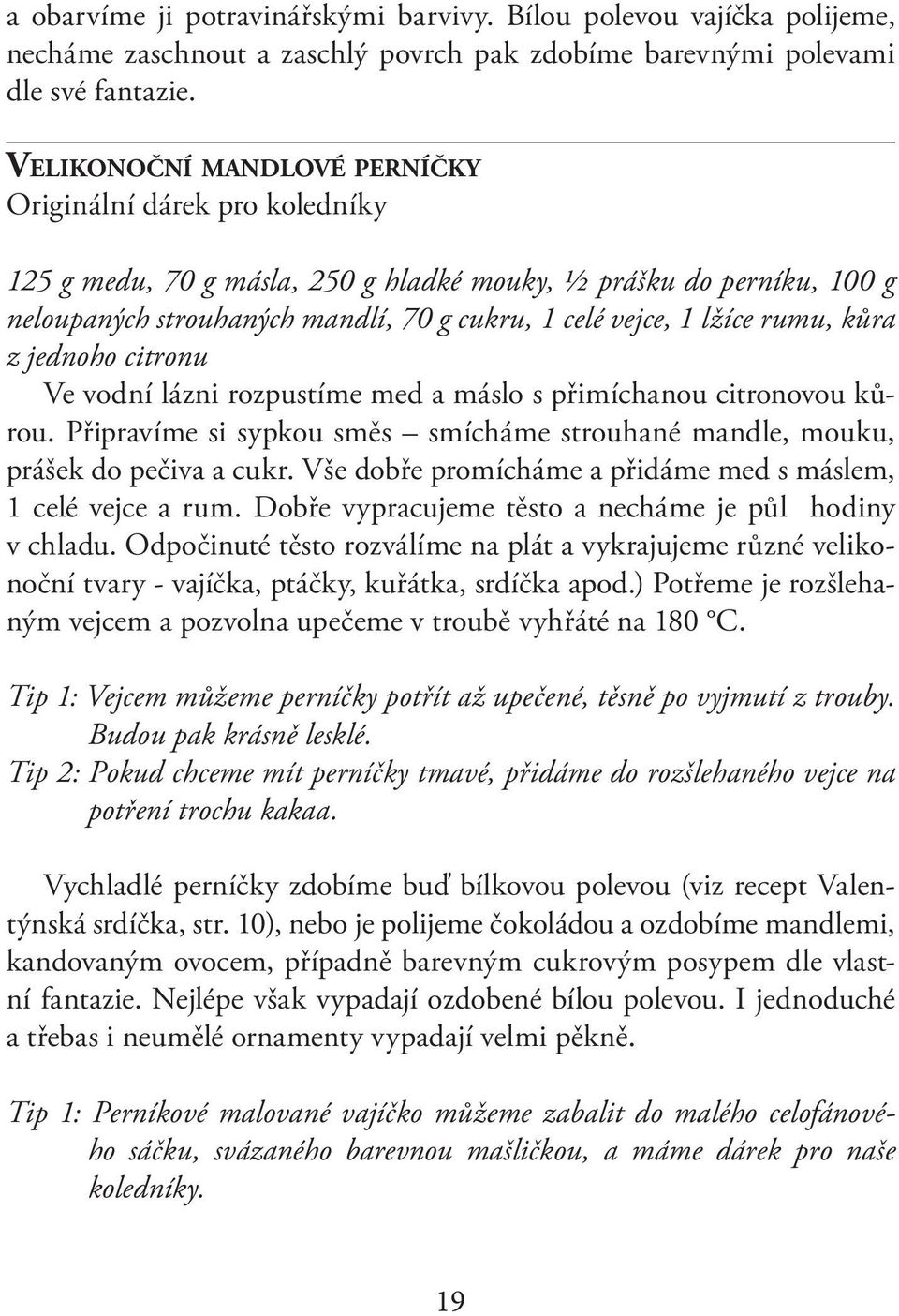 rumu, kůra z jednoho citronu Ve vodní lázni rozpustíme med a máslo s přimíchanou citronovou kůrou. Připravíme si sypkou směs smícháme strouhané mandle, mouku, prášek do pečiva a cukr.