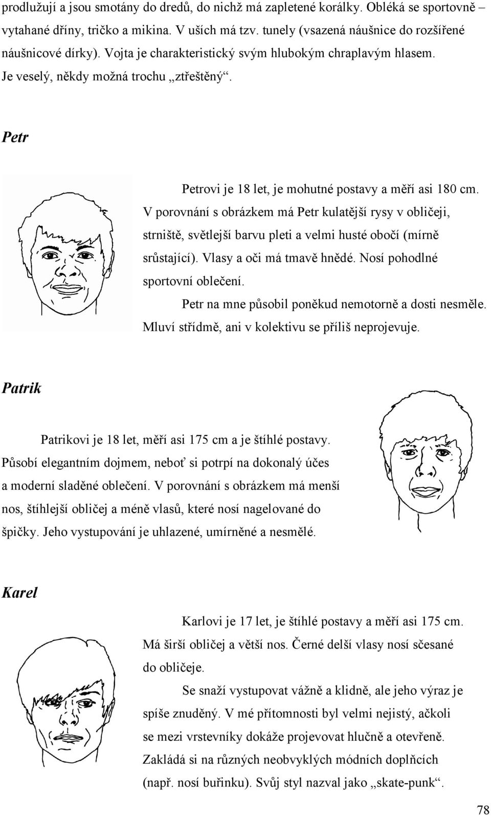 V porovnání s obrázkem má Petr kulatější rysy v obličeji, strniště, světlejší barvu pleti a velmi husté obočí (mírně srůstající). Vlasy a oči má tmavě hnědé. Nosí pohodlné sportovní oblečení.