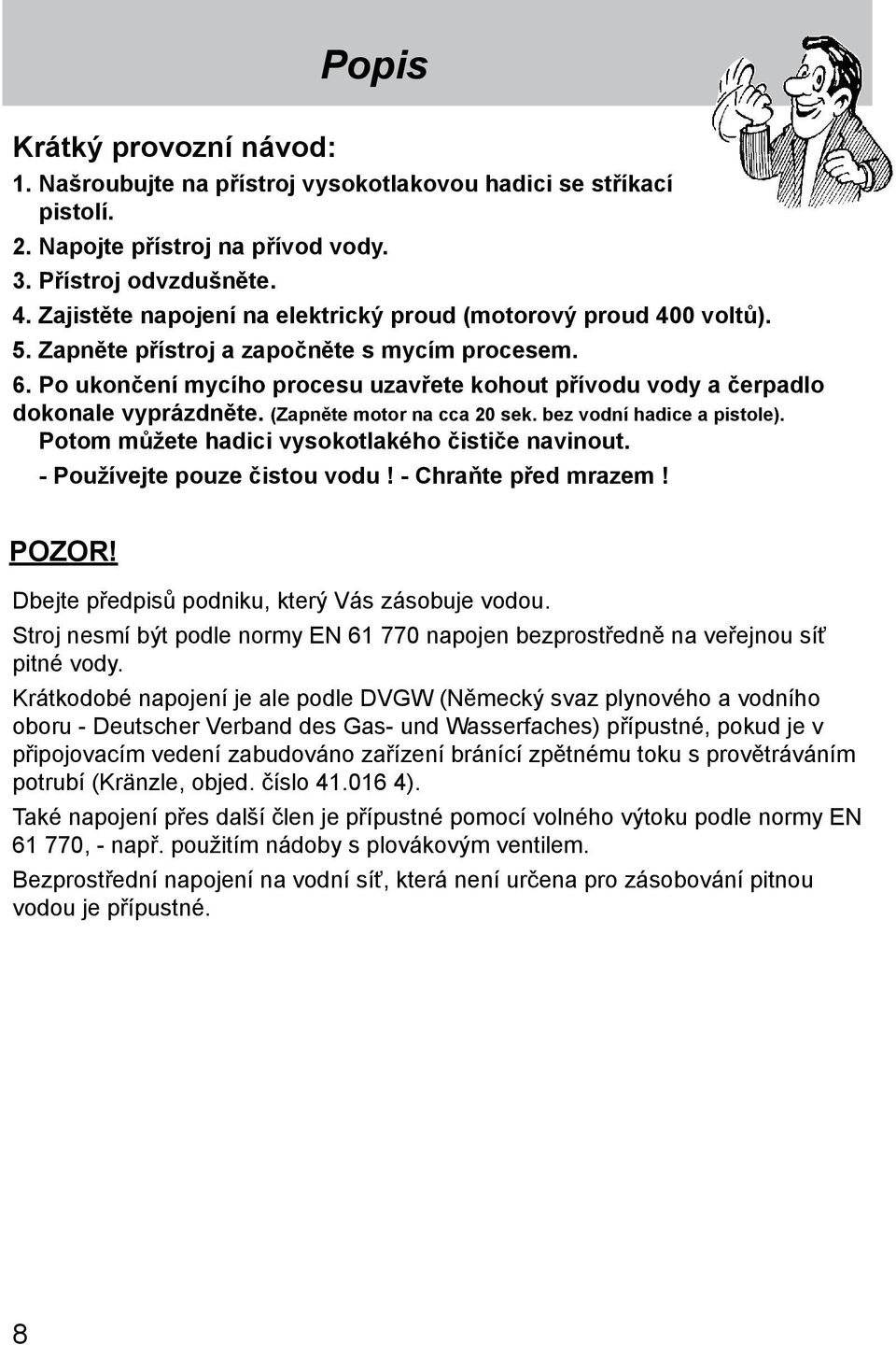 Po ukončení mycího procesu uzavřete kohout přívodu vody a čerpadlo dokonale vyprázdněte. (Zapněte motor na cca 20 sek. bez vodní hadice a pistole). Potom můžete hadici vysokotlakého čističe navinout.