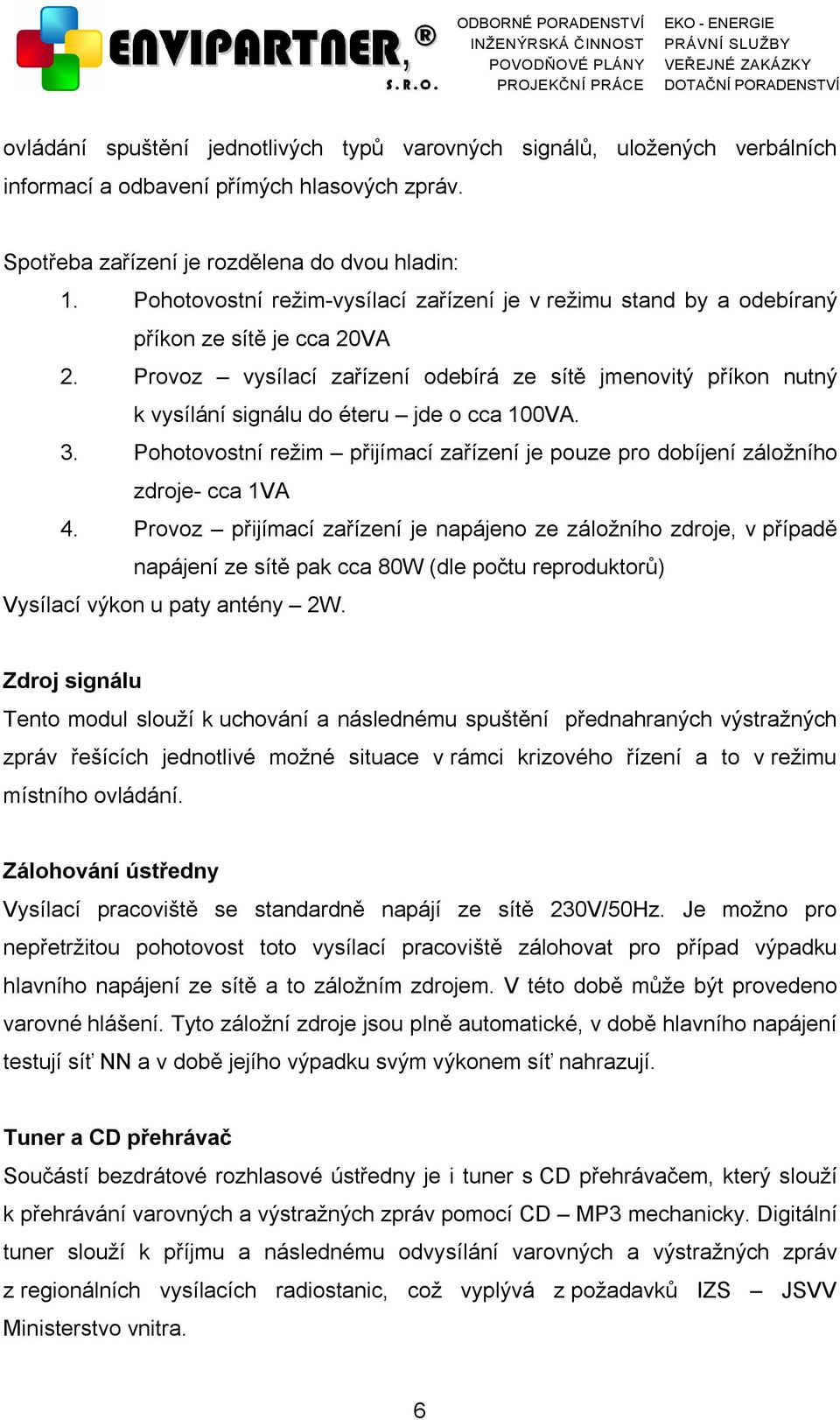 Provoz vysílací zařízení odebírá ze sítě jmenovitý příkon nutný k vysílání signálu do éteru jde o cca 100VA. 3. Pohotovostní režim přijímací zařízení je pouze pro dobíjení záložního zdroje- cca 1VA 4.