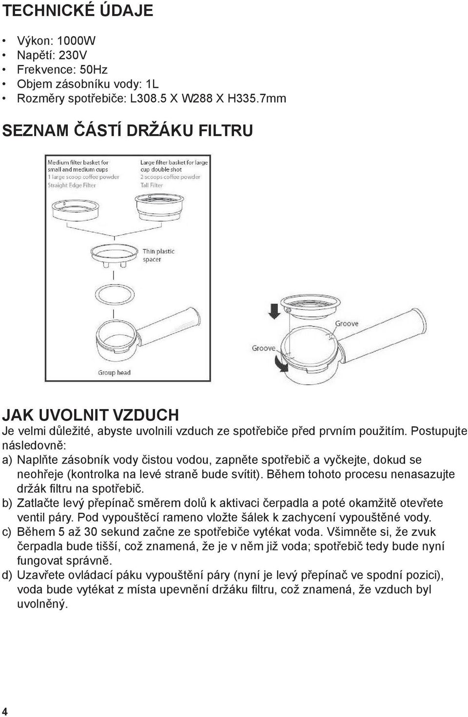 Postupujte následovně: a) Naplňte zásobník vody čistou vodou, zapněte spotřebič a vyčkejte, dokud se neohřeje (kontrolka na levé straně bude svítit).