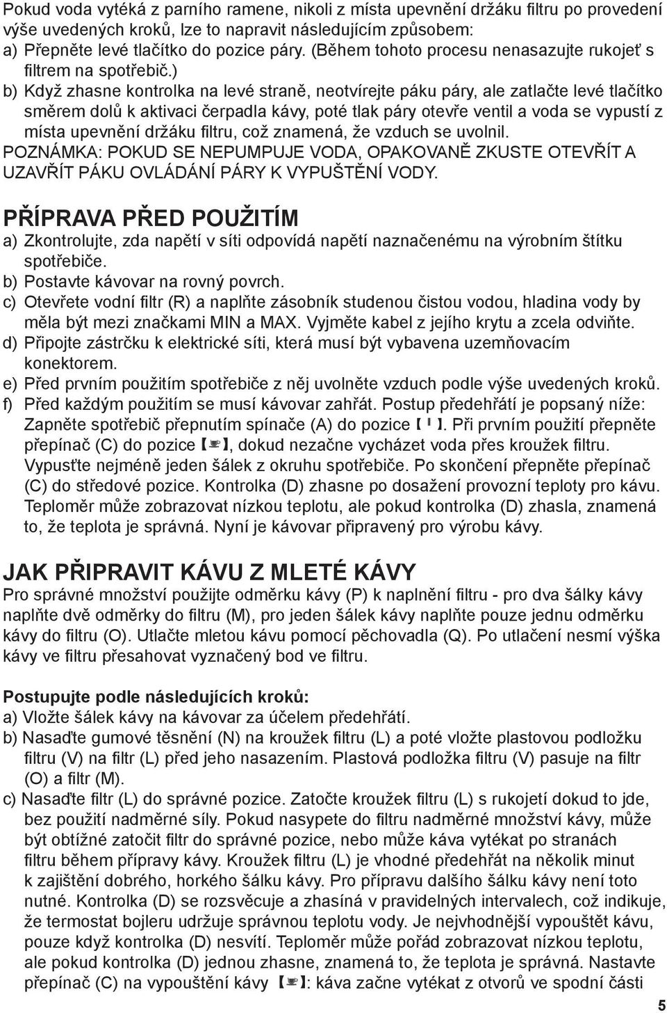 ) b) Když zhasne kontrolka na levé straně, neotvírejte páku páry, ale zatlačte levé tlačítko směrem dolů k aktivaci čerpadla kávy, poté tlak páry otevře ventil a voda se vypustí z místa upevnění