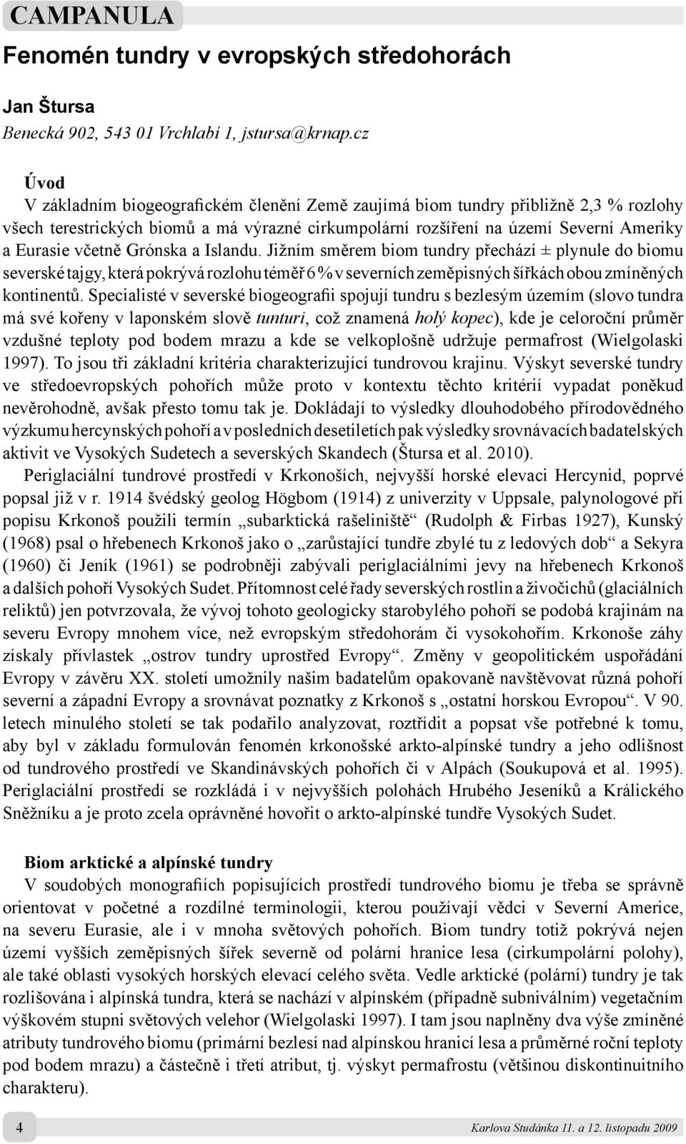 Grónska a Islandu. Jižním směrem biom tundry přechází ± plynule do biomu severské tajgy, která pokrývá rozlohu téměř 6 % v severních zeměpisných šířkách obou zmíněných kontinentů.