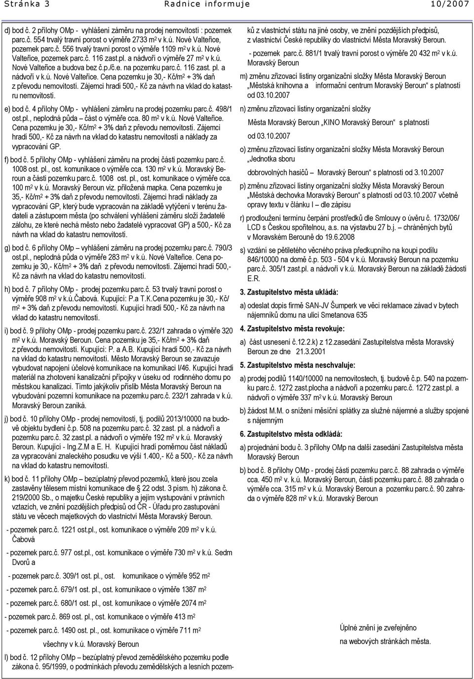 a nádvoří v k.ú. Nové Valteřice. Cena pozemku je 30,- Kč/m 2 + 3% daň z převodu nemovitostí. Zájemci hradí 500,- Kč za návrh na vklad do katastru nemovitostí. e) bod č.